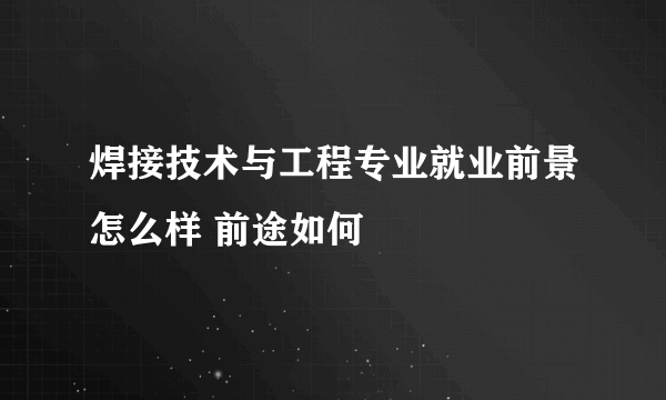 焊接技术与工程专业就业前景怎么样 前途如何