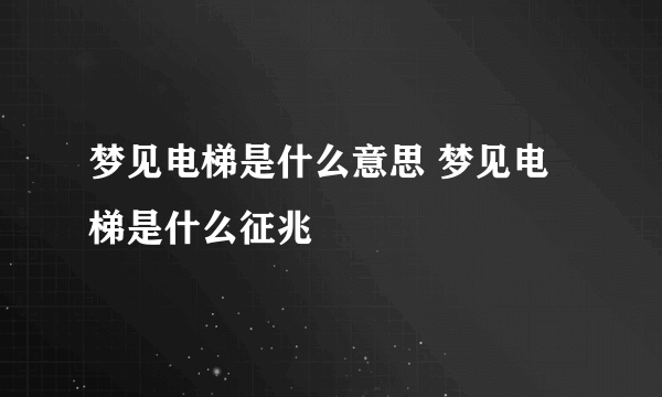 梦见电梯是什么意思 梦见电梯是什么征兆