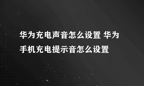 华为充电声音怎么设置 华为手机充电提示音怎么设置