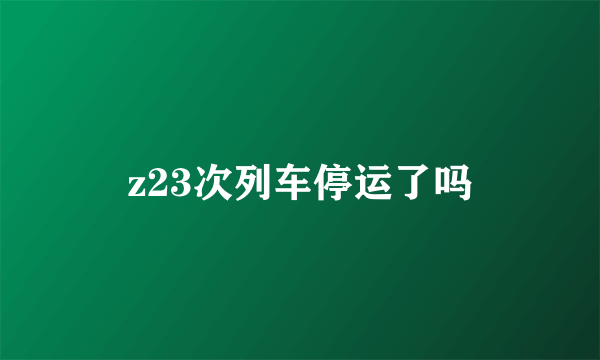 z23次列车停运了吗