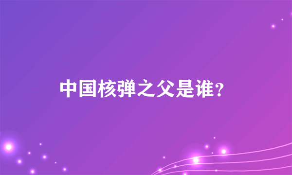 中国核弹之父是谁？