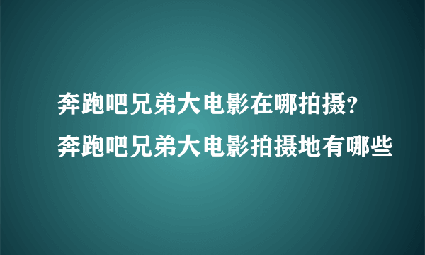 奔跑吧兄弟大电影在哪拍摄？奔跑吧兄弟大电影拍摄地有哪些