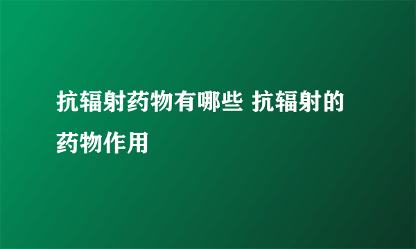 抗辐射药物有哪些 抗辐射的药物作用