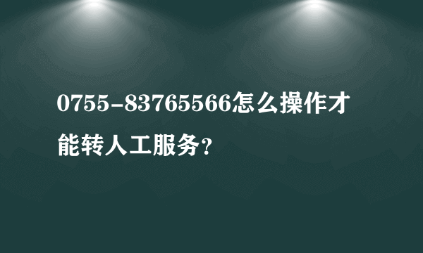 0755-83765566怎么操作才能转人工服务？