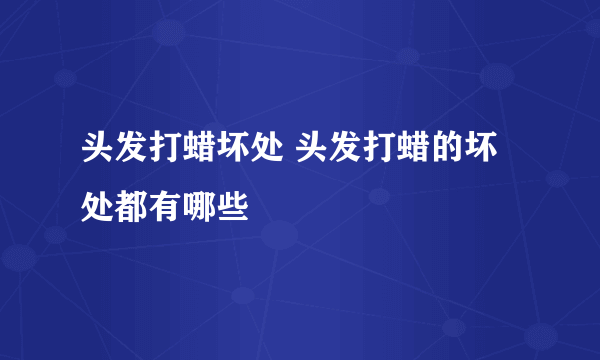 头发打蜡坏处 头发打蜡的坏处都有哪些