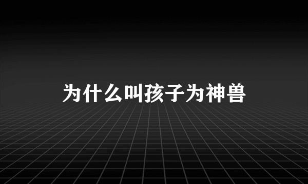 为什么叫孩子为神兽