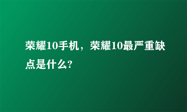 荣耀10手机，荣耀10最严重缺点是什么?