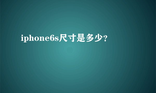 iphone6s尺寸是多少？