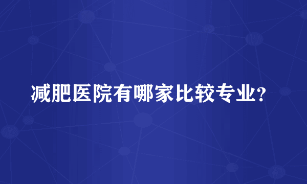 减肥医院有哪家比较专业？