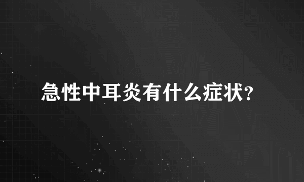 急性中耳炎有什么症状？