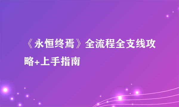 《永恒终焉》全流程全支线攻略+上手指南