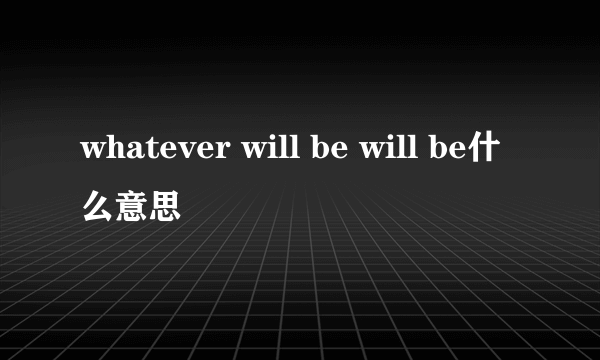 whatever will be will be什么意思