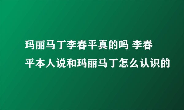 玛丽马丁李春平真的吗 李春平本人说和玛丽马丁怎么认识的