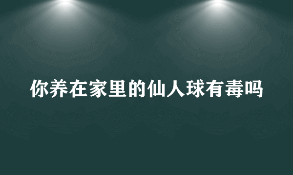 你养在家里的仙人球有毒吗