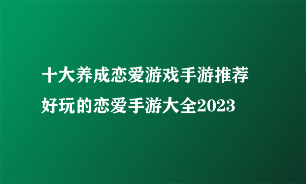 十大养成恋爱游戏手游推荐 好玩的恋爱手游大全2023