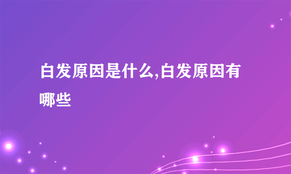 白发原因是什么,白发原因有哪些