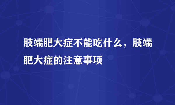 肢端肥大症不能吃什么，肢端肥大症的注意事项