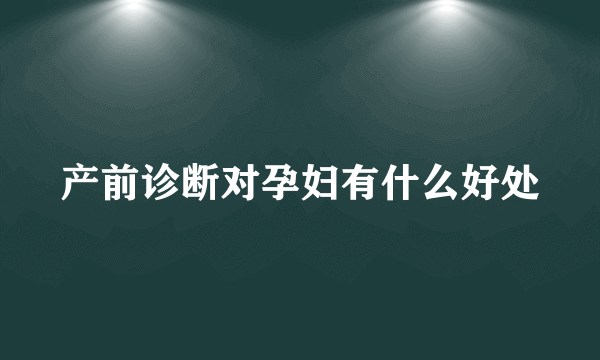 产前诊断对孕妇有什么好处