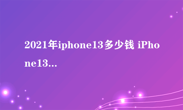 2021年iphone13多少钱 iPhone13系列价格表一览