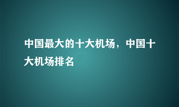 中国最大的十大机场，中国十大机场排名