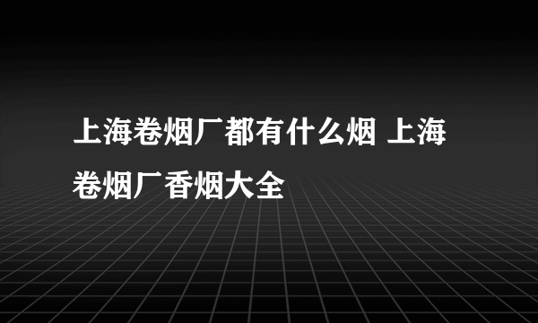 上海卷烟厂都有什么烟 上海卷烟厂香烟大全