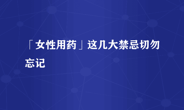 「女性用药」这几大禁忌切勿忘记