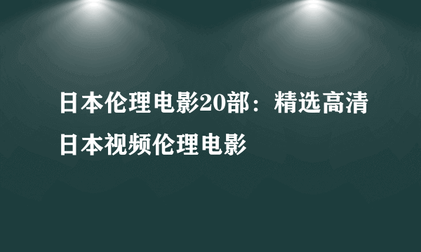 日本伦理电影20部：精选高清日本视频伦理电影