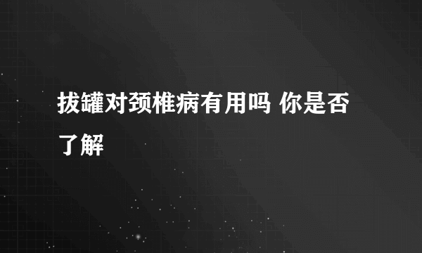 拔罐对颈椎病有用吗 你是否了解