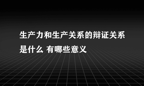 生产力和生产关系的辩证关系是什么 有哪些意义