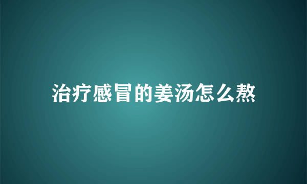 治疗感冒的姜汤怎么熬