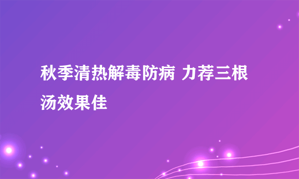 秋季清热解毒防病 力荐三根汤效果佳