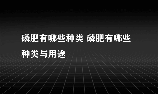 磷肥有哪些种类 磷肥有哪些种类与用途