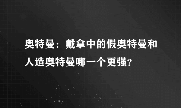 奥特曼：戴拿中的假奥特曼和人造奥特曼哪一个更强？