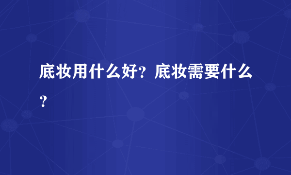 底妆用什么好？底妆需要什么？