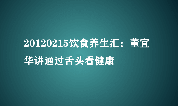 20120215饮食养生汇：董宜华讲通过舌头看健康