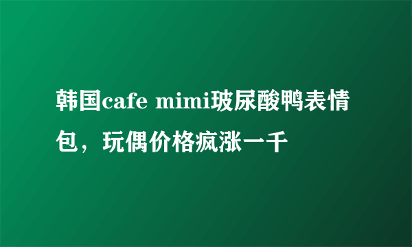 韩国cafe mimi玻尿酸鸭表情包，玩偶价格疯涨一千