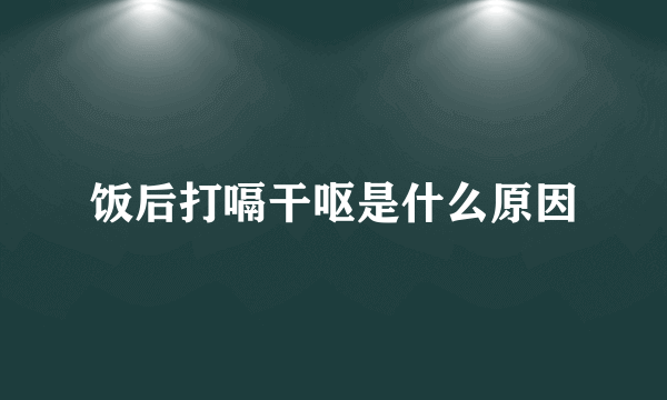 饭后打嗝干呕是什么原因