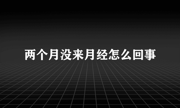 两个月没来月经怎么回事