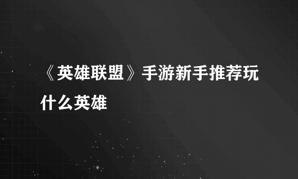 《英雄联盟》手游新手推荐玩什么英雄