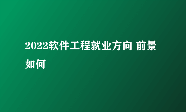 2022软件工程就业方向 前景如何