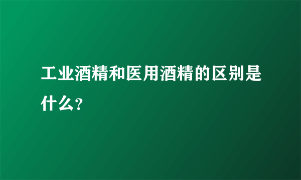 工业酒精和医用酒精的区别是什么？