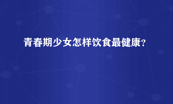 青春期少女怎样饮食最健康？