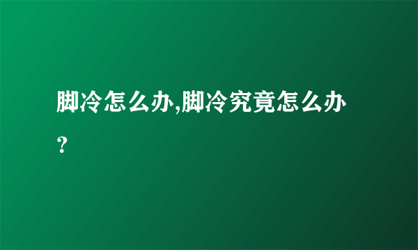 脚冷怎么办,脚冷究竟怎么办？