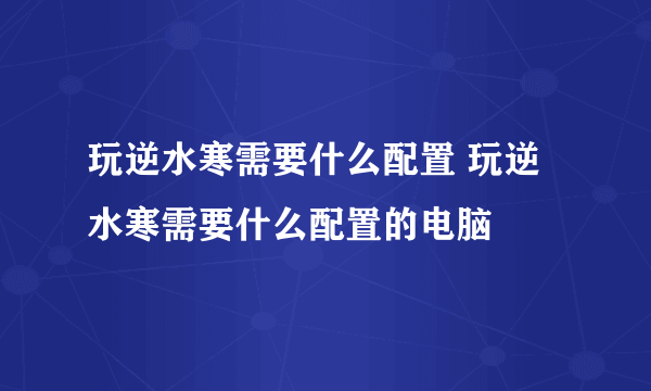 玩逆水寒需要什么配置 玩逆水寒需要什么配置的电脑