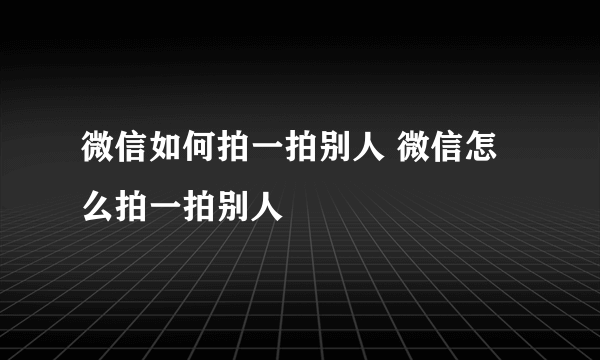 微信如何拍一拍别人 微信怎么拍一拍别人