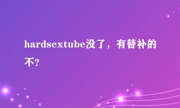 hardsextube没了，有替补的不？