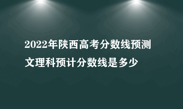 2022年陕西高考分数线预测 文理科预计分数线是多少