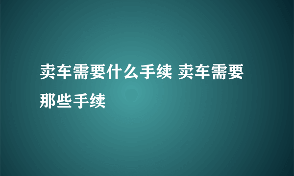 卖车需要什么手续 卖车需要那些手续