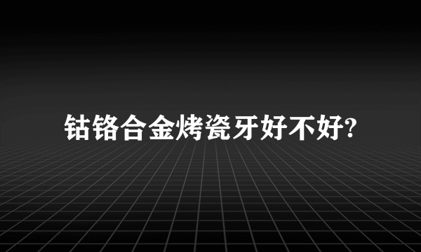 钴铬合金烤瓷牙好不好?