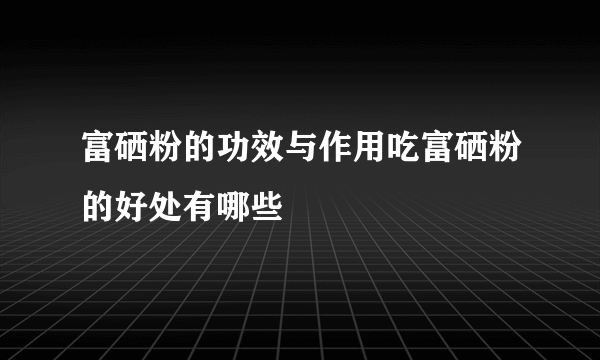 富硒粉的功效与作用吃富硒粉的好处有哪些